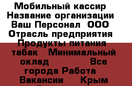 Мобильный кассир › Название организации ­ Ваш Персонал, ООО › Отрасль предприятия ­ Продукты питания, табак › Минимальный оклад ­ 55 000 - Все города Работа » Вакансии   . Крым,Бахчисарай